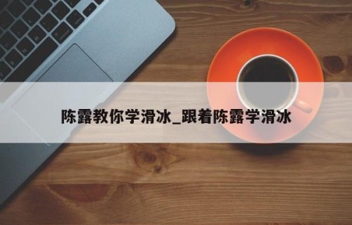 陈露教你学滑冰_跟着陈露学滑冰