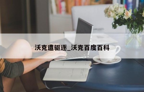 沃克遭驱逐_沃克百度百科
