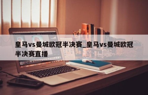 皇马vs曼城欧冠半决赛_皇马vs曼城欧冠半决赛直播