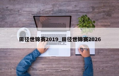 田径世锦赛2019_田径世锦赛2026