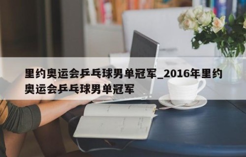 里约奥运会乒乓球男单冠军_2016年里约奥运会乒乓球男单冠军
