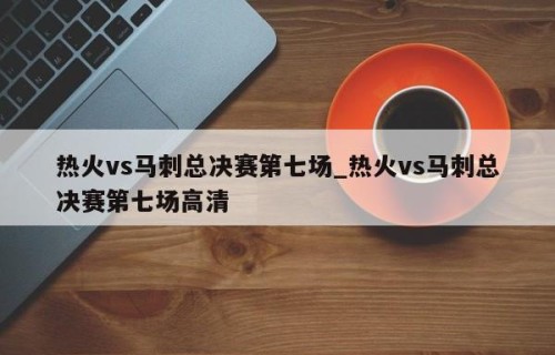 热火vs马刺总决赛第七场_热火vs马刺总决赛第七场高清