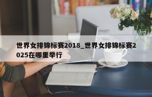 世界女排锦标赛2018_世界女排锦标赛2025在哪里举行