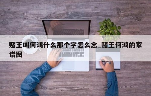 赌王叫何鸿什么那个字怎么念_赌王何鸿的家谱图