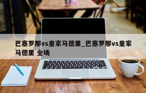 巴塞罗那vs皇家马德里_巴塞罗那vs皇家马德里 全场