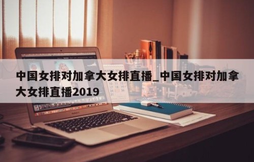 中国女排对加拿大女排直播_中国女排对加拿大女排直播2019