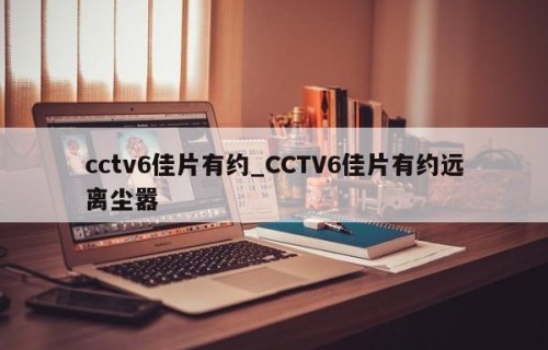 cctv6佳片有约_CCTV6佳片有约远离尘嚣