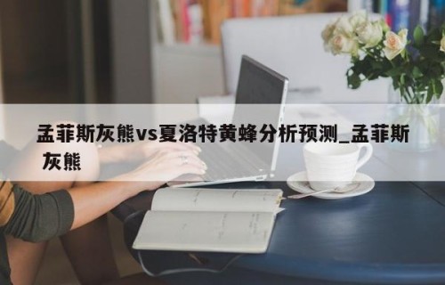 孟菲斯灰熊vs夏洛特黄蜂分析预测_孟菲斯 灰熊