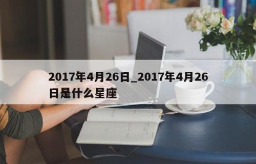2017年4月26日_2017年4月26日是什么星座