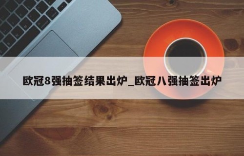欧冠8强抽签结果出炉_欧冠八强抽签出炉