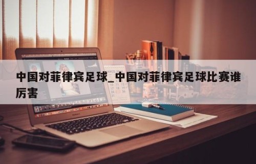 中国对菲律宾足球_中国对菲律宾足球比赛谁厉害