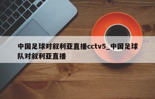 中国足球对叙利亚直播cctv5_中国足球队对叙利亚直播