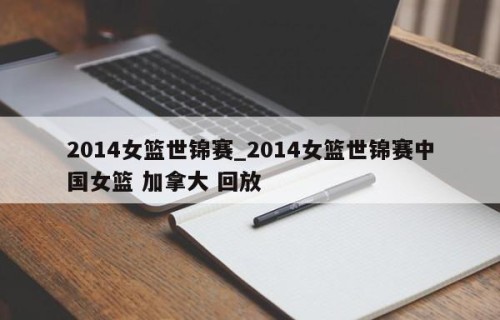 2014女篮世锦赛_2014女篮世锦赛中国女篮 加拿大 回放