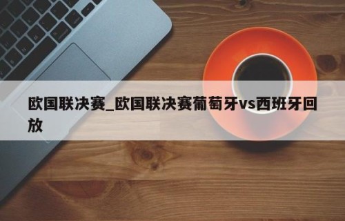 欧国联决赛_欧国联决赛葡萄牙vs西班牙回放