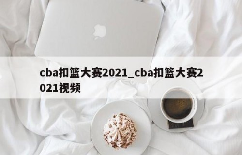 cba扣篮大赛2021_cba扣篮大赛2021视频