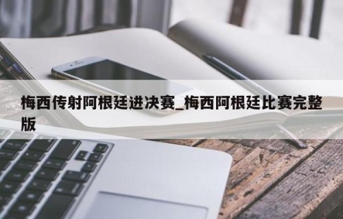 梅西传射阿根廷进决赛_梅西阿根廷比赛完整版