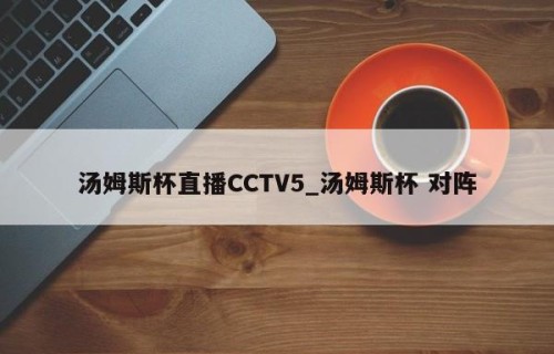 汤姆斯杯直播CCTV5_汤姆斯杯 对阵