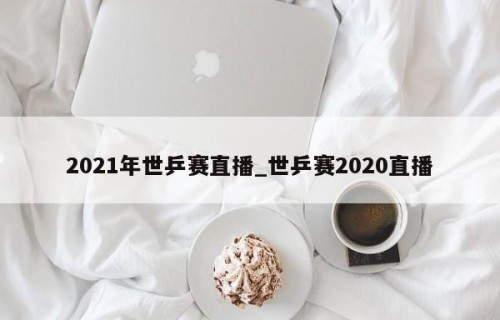 2021年世乒赛直播_世乒赛2020直播