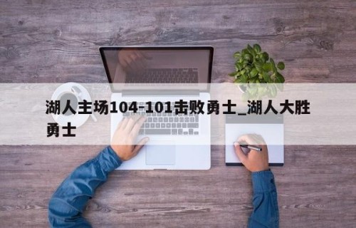 湖人主场104-101击败勇士_湖人大胜勇士