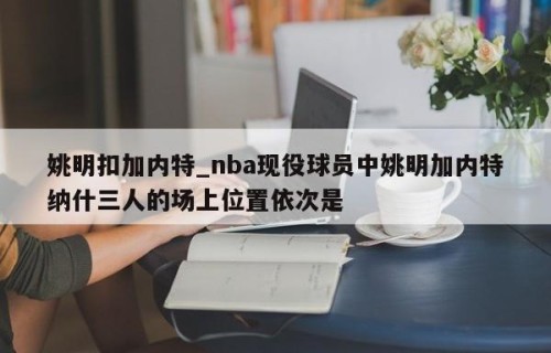 姚明扣加内特_nba现役球员中姚明加内特纳什三人的场上位置依次是