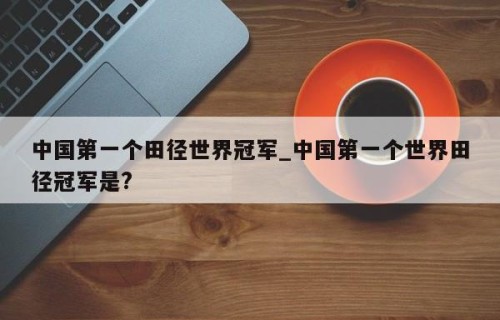 中国第一个田径世界冠军_中国第一个世界田径冠军是?
