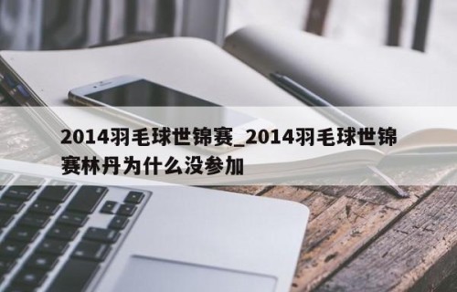 2014羽毛球世锦赛_2014羽毛球世锦赛林丹为什么没参加