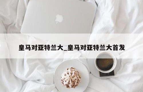 皇马对亚特兰大_皇马对亚特兰大首发