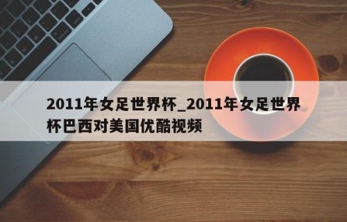 2011年女足世界杯_2011年女足世界杯巴西对美国优酷视频