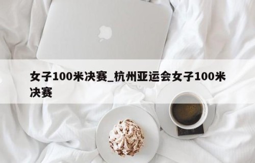 女子100米决赛_杭州亚运会女子100米决赛