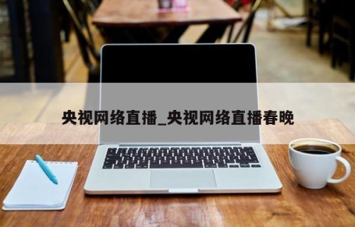 央视网络直播_央视网络直播春晚