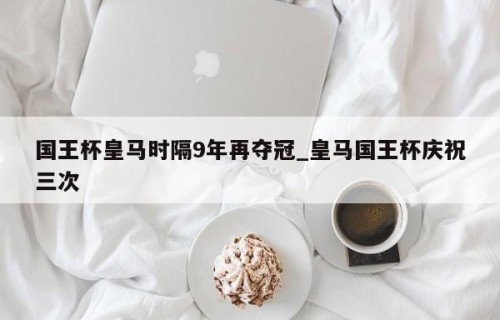 国王杯皇马时隔9年再夺冠_皇马国王杯庆祝三次