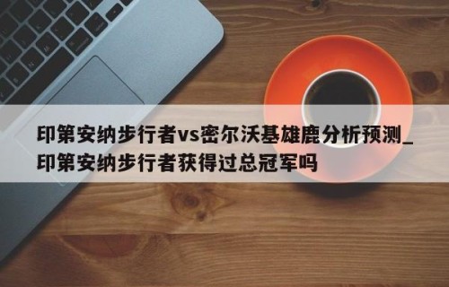 印第安纳步行者vs密尔沃基雄鹿分析预测_印第安纳步行者获得过总冠军吗