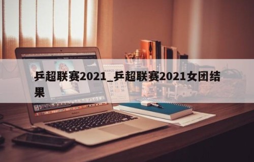 乒超联赛2021_乒超联赛2021女团结果