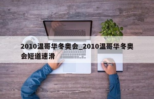 2010温哥华冬奥会_2010温哥华冬奥会短道速滑