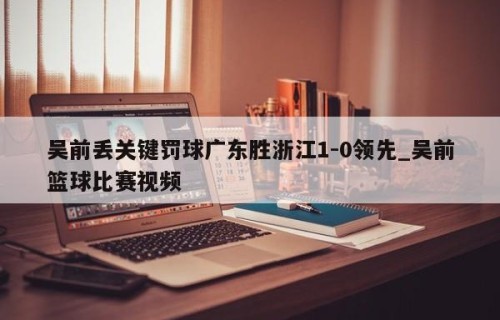 吴前丢关键罚球广东胜浙江1-0领先_吴前篮球比赛视频