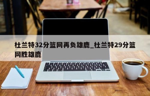 杜兰特32分篮网再负雄鹿_杜兰特29分篮网胜雄鹿