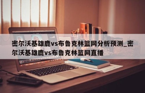 密尔沃基雄鹿vs布鲁克林篮网分析预测_密尔沃基雄鹿vs布鲁克林篮网直播