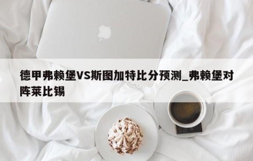 德甲弗赖堡VS斯图加特比分预测_弗赖堡对阵莱比锡