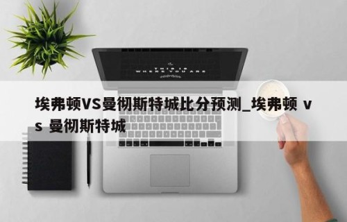 埃弗顿VS曼彻斯特城比分预测_埃弗顿 vs 曼彻斯特城