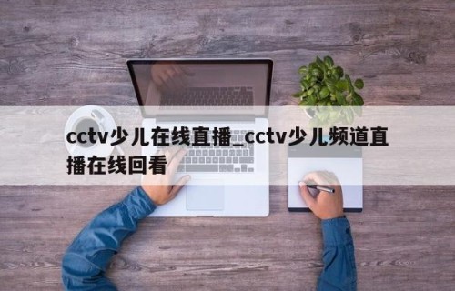 cctv少儿在线直播_cctv少儿频道直播在线回看