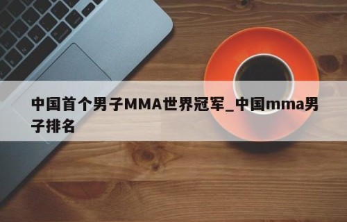 中国首个男子MMA世界冠军_中国mma男子排名