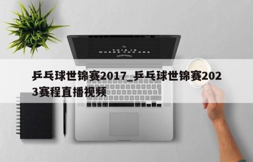 乒乓球世锦赛2017_乒乓球世锦赛2023赛程直播视频