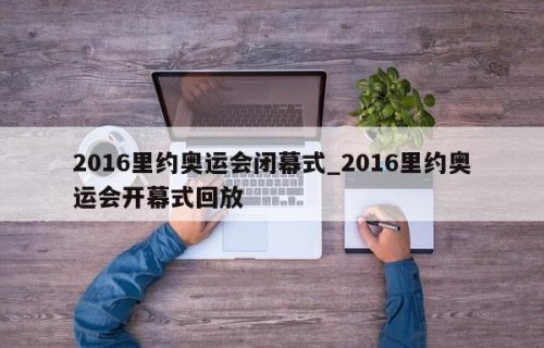 2016里约奥运会闭幕式_2016里约奥运会开幕式回放