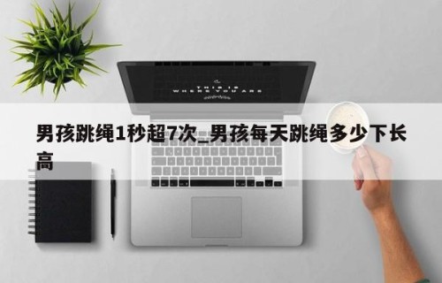 男孩跳绳1秒超7次_男孩每天跳绳多少下长高