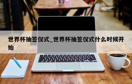 世界杯抽签仪式_世界杯抽签仪式什么时候开始
