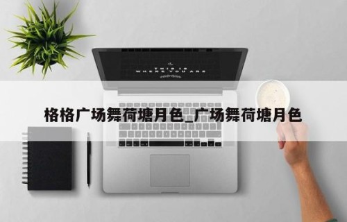 格格广场舞荷塘月色_广场舞荷塘月色