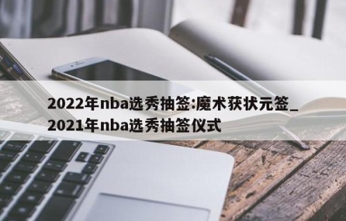 2022年nba选秀抽签:魔术获状元签_2021年nba选秀抽签仪式