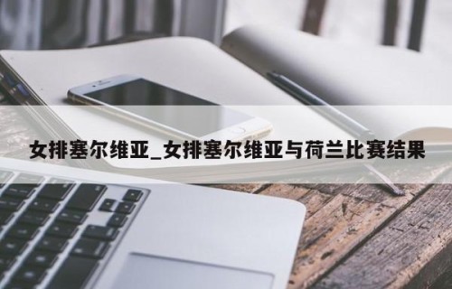 女排塞尔维亚_女排塞尔维亚与荷兰比赛结果