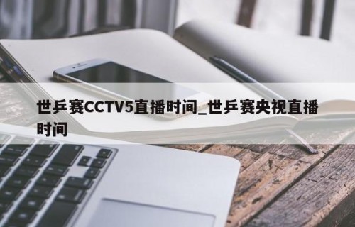 世乒赛CCTV5直播时间_世乒赛央视直播时间