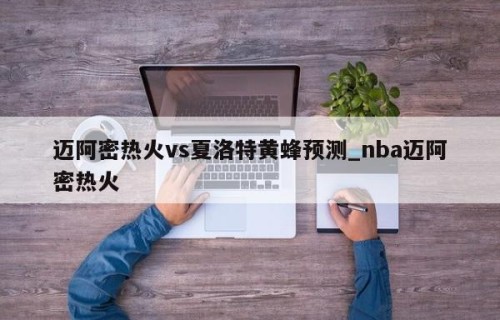 迈阿密热火vs夏洛特黄蜂预测_nba迈阿密热火